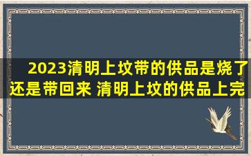 2023清明上坟带的供品是烧了还是带回来 清明上坟的供品上完坟怎么弄